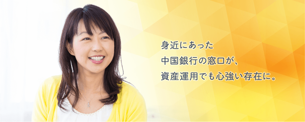 身近にあった中国銀行の窓口が、資産運用でも心強い存在に。