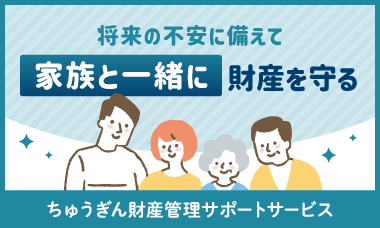 将来の不安に備えて 家族と一緒に財産を守る ちゅうぎん財産管理サポートサービス