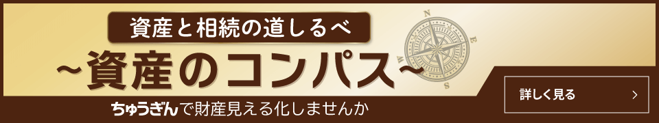 資産と相続の道しるべ 資産のコンパス ちゅうぎんで財産見える化しませんか 詳しく見る