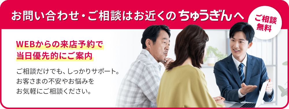 お問い合わせ・ご相談はお近くのちゅうぎんへ ご相談無料 WEBからの来店予約で当日優先的にご案内 ご相談だけでも、しっかりサポート。お客さまの不安やお悩みをお気軽にご相談ください。