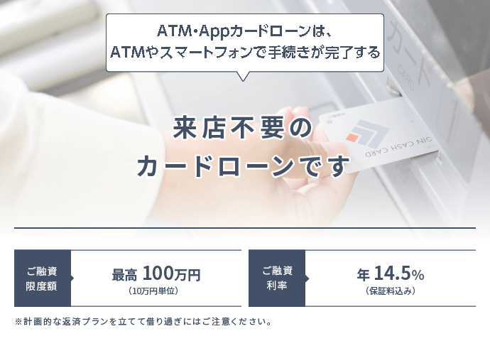 ATM・Appカードローンは、ATMやスマートフォンでお申込み手続きが完了する来店不要のカードローンです