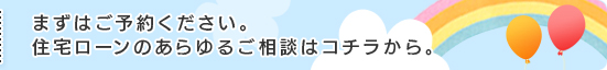 まずはご予約ください。住宅ローンのあらゆるご相談はコチラから