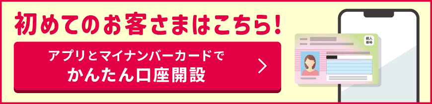 はじめてのお客さまはこちら アプリとマイナンバーカードでかんたん口座開設