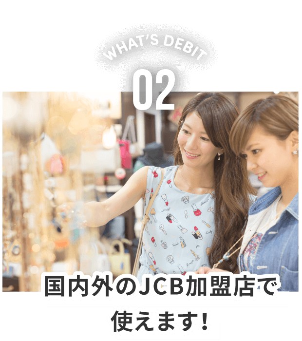 WHAT'S DEBIT 02。国内外のJCB加盟店で使えます。