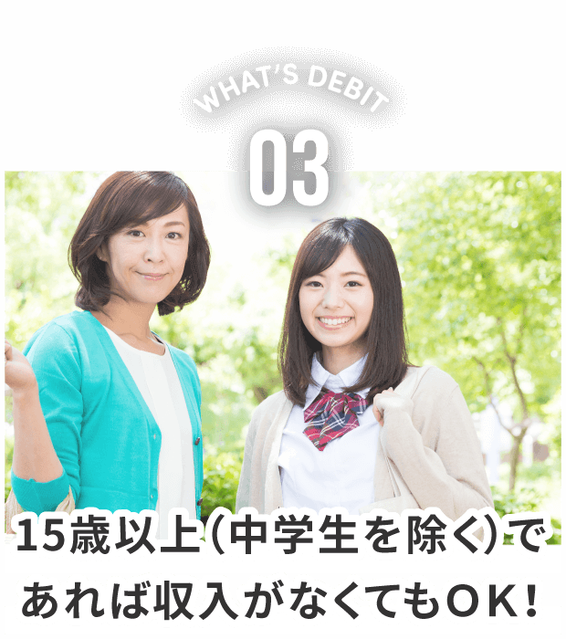 WHAT'S DEBIT 03。15歳以上(中学生を除く)であれば収入がなくてもOK。