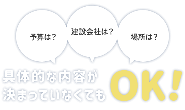 予算は？建設会社は？場所は？具体的な内容が決まっていなくてもOK！