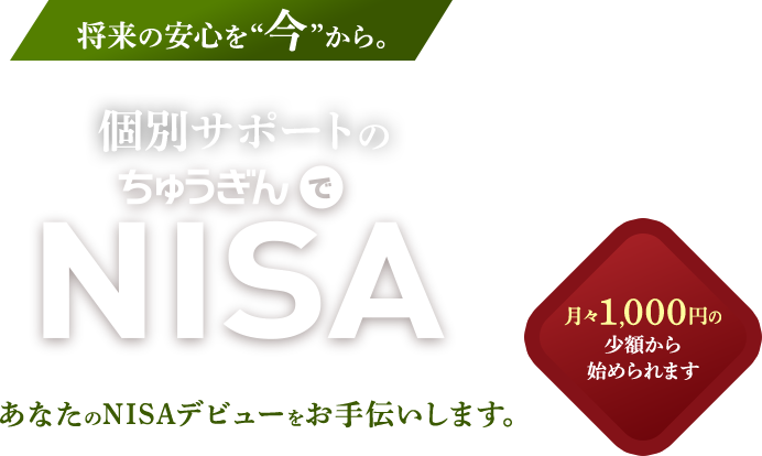 将来の安心を今から。個別サポートのちゅうぎんでNISA あなたのNISAデビューをお手伝いします。月々1,000円の少額から始められます