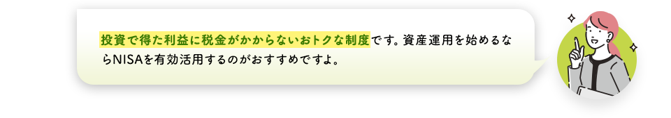 投資で得た利益に税金がかからないおトクな制度です。資産運用を始めるならNISAを有効活用するのがおすすめですよ。