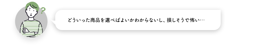 どういった商品を選べばよいかわからないし、損しそうで怖い
