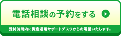 電話相談の予約をする 受付時間内に資産運用サポートデスクからお電話いたします。