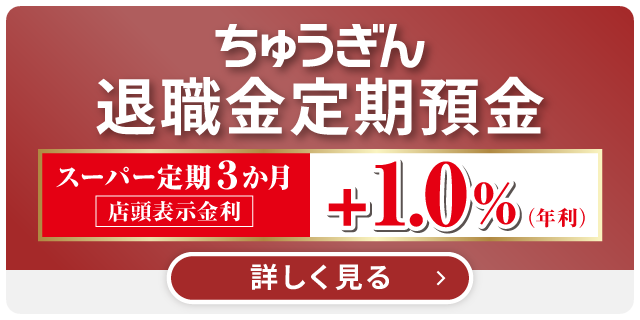 ちゅうぎん退職金定期預金 スーパー定期3か月 店頭表示金利 +1.0%(年利) 詳しく見る