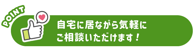 自宅に居ながら気軽にご相談いただけます！
